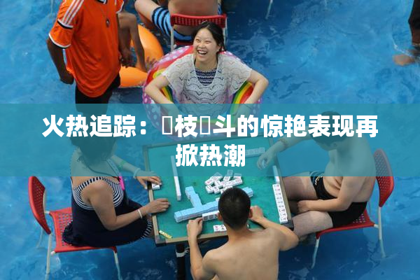 火热追踪：狛枝凪斗的惊艳表现再掀热潮