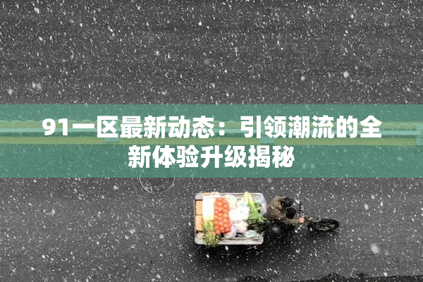 91一区最新动态：引领潮流的全新体验升级揭秘