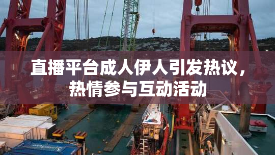 直播平台成人伊人引发热议，热情参与互动活动