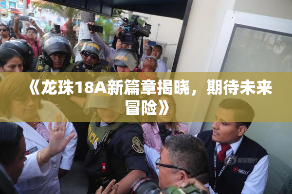《龙珠18A新篇章揭晓，期待未来冒险》