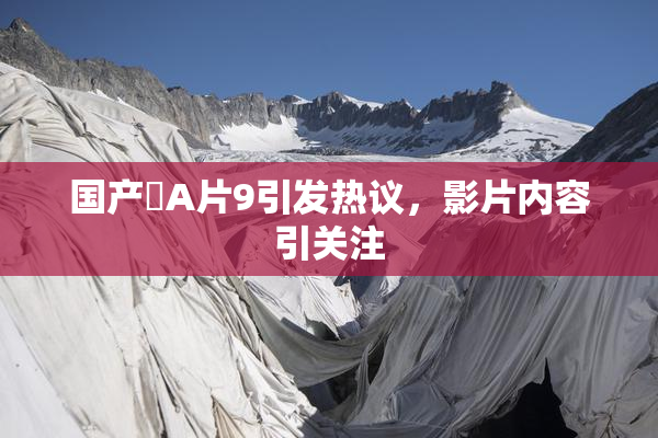 国产婬A片9引发热议，影片内容引关注