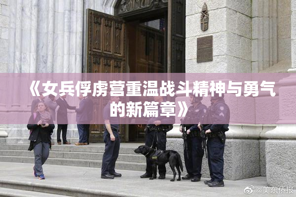 《女兵俘虏营重温战斗精神与勇气的新篇章》