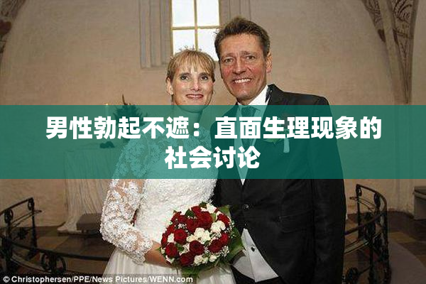 男性勃起不遮：直面生理现象的社会讨论