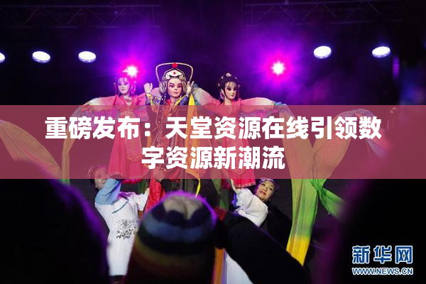 重磅发布：天堂资源在线引领数字资源新潮流