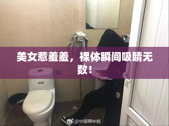 美女惹羞羞，裸体瞬间吸睛无数！