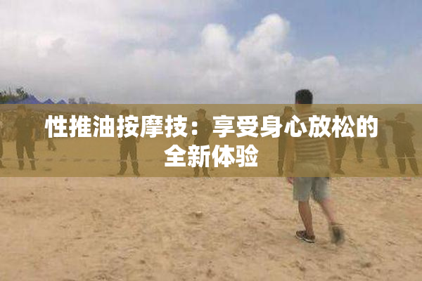 性推油按摩技：享受身心放松的全新体验