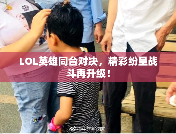 LOL英雄同台对决，精彩纷呈战斗再升级！