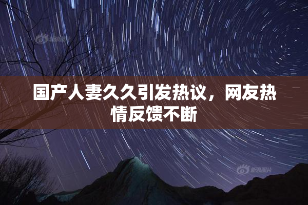国产人妻久久引发热议，网友热情反馈不断