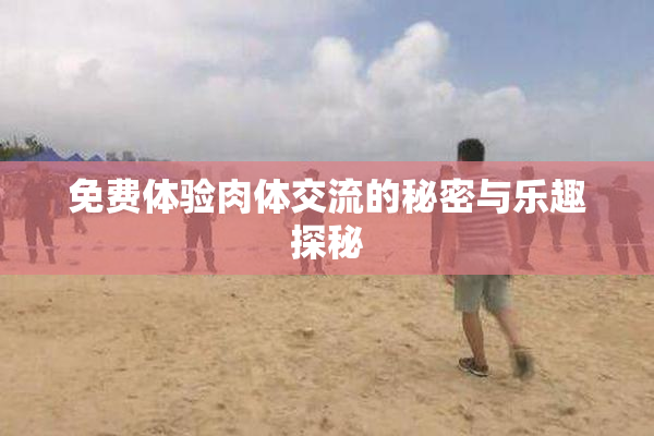 免费体验肉体交流的秘密与乐趣探秘