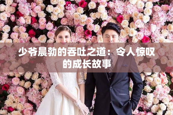 少爷晨勃的吞吐之道：令人惊叹的成长故事