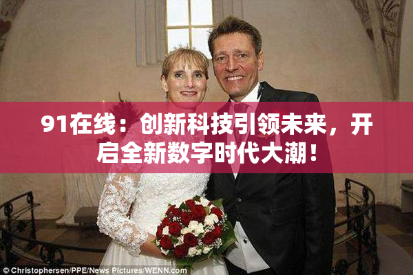 91在线：创新科技引领未来，开启全新数字时代大潮！