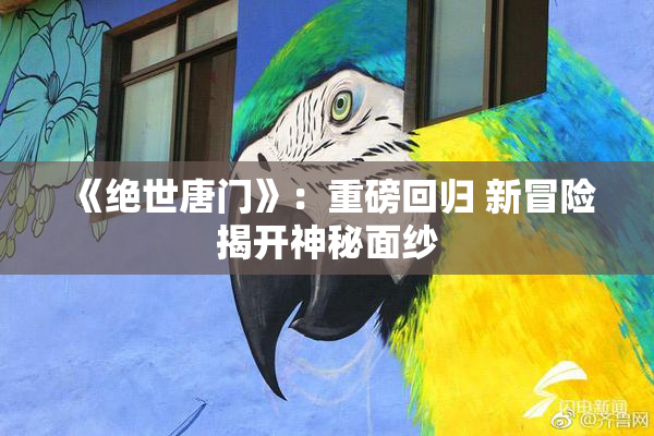 《绝世唐门》：重磅回归 新冒险揭开神秘面纱