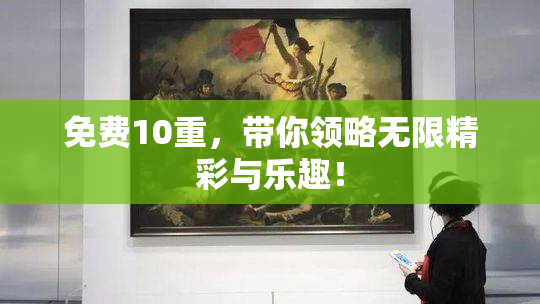 免费10重，带你领略无限精彩与乐趣！