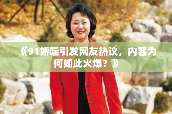 《91娇喘引发网友热议，内容为何如此火爆？》