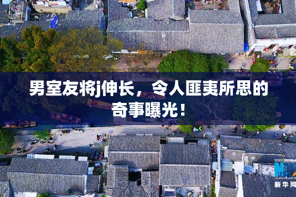 男室友将j伸长，令人匪夷所思的奇事曝光！