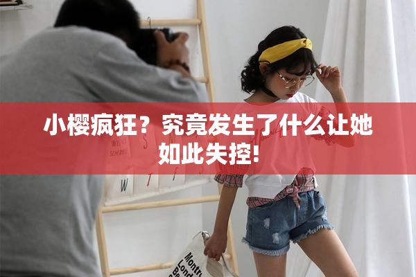 小樱疯狂？究竟发生了什么让她如此失控!