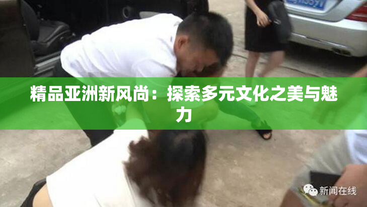 精品亚洲新风尚：探索多元文化之美与魅力