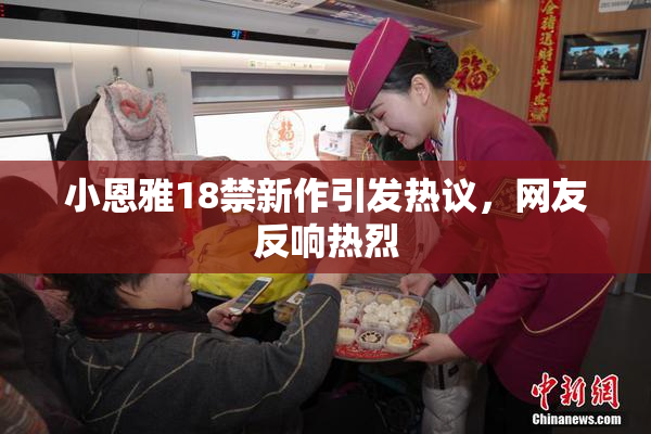 小恩雅18禁新作引发热议，网友反响热烈