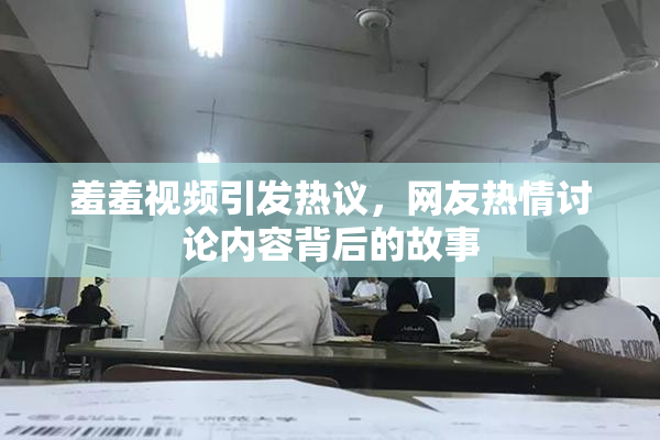 羞羞视频引发热议，网友热情讨论内容背后的故事