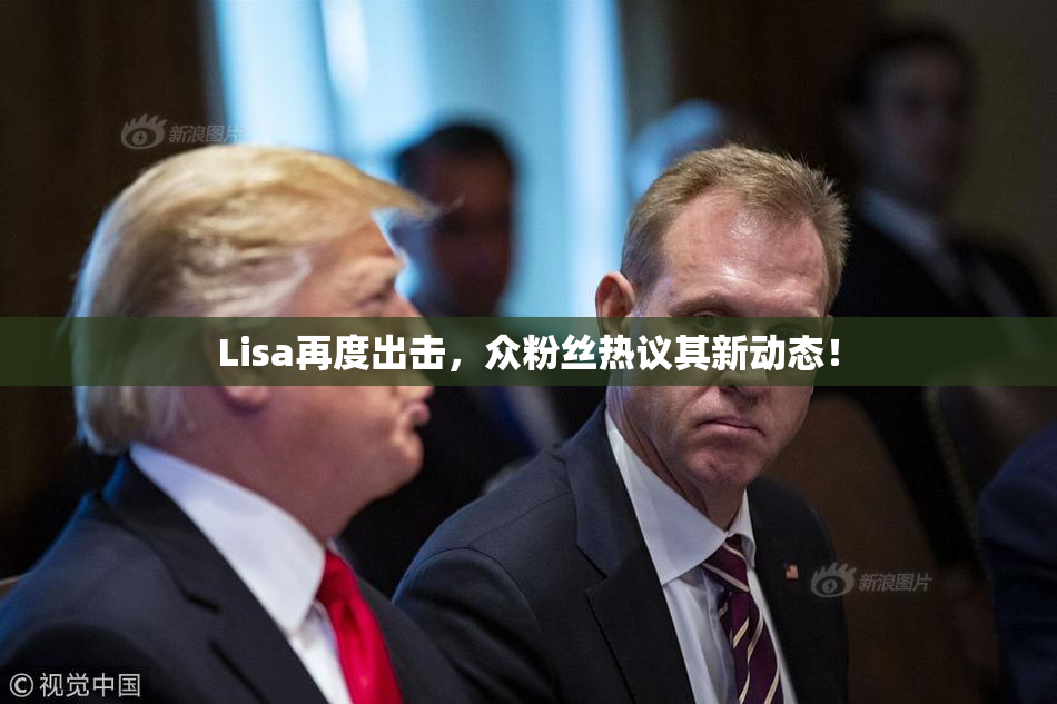 Lisa再度出击，众粉丝热议其新动态！