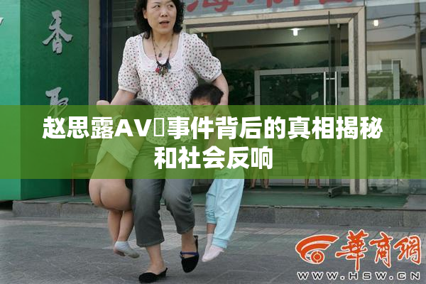 赵思露AV婬事件背后的真相揭秘和社会反响
