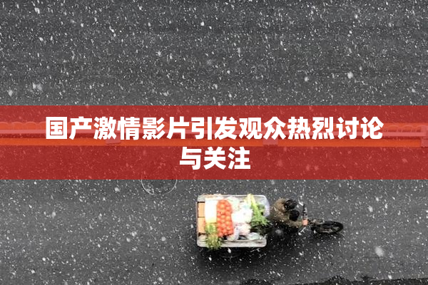 国产激情影片引发观众热烈讨论与关注