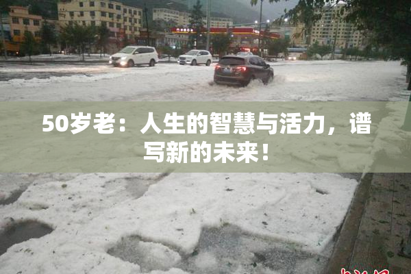 50岁老：人生的智慧与活力，谱写新的未来！