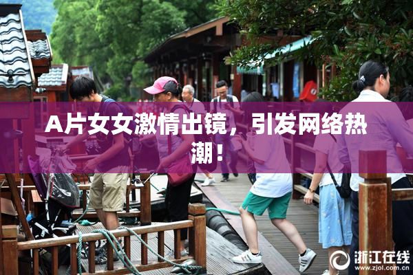 A片女女激情出镜，引发网络热潮！