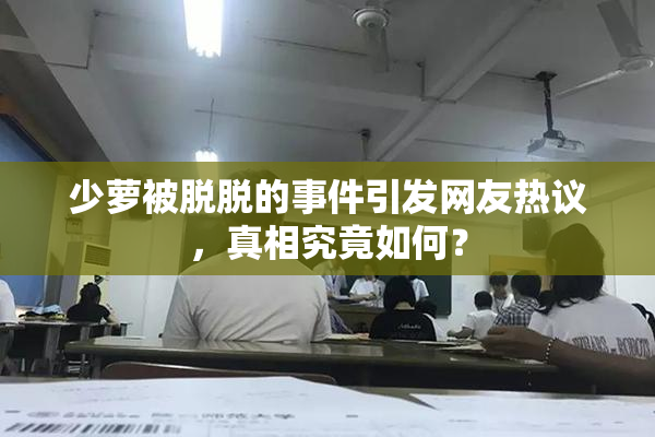 少萝被脱脱的事件引发网友热议，真相究竟如何？