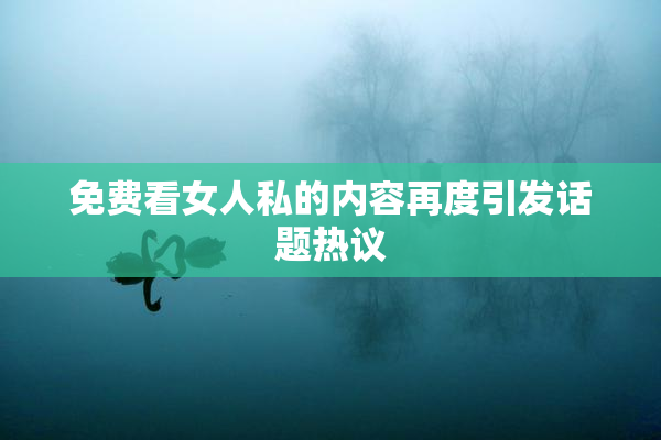 免费看女人私的内容再度引发话题热议