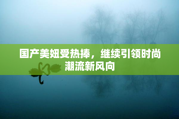 国产美妞受热捧，继续引领时尚潮流新风向