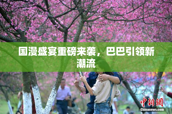 国漫盛宴重磅来袭，巴巴引领新潮流