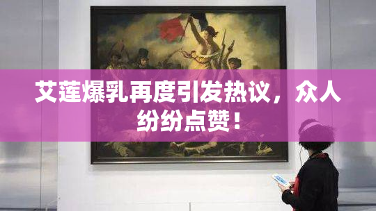 艾莲爆乳再度引发热议，众人纷纷点赞！