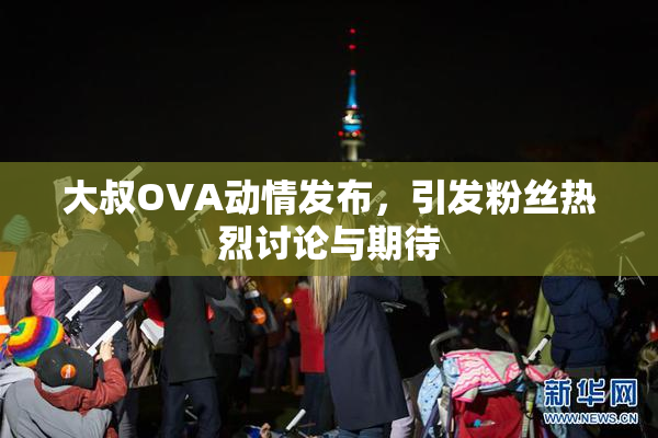 大叔OVA动情发布，引发粉丝热烈讨论与期待