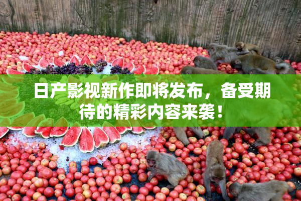 日产影视新作即将发布，备受期待的精彩内容来袭！