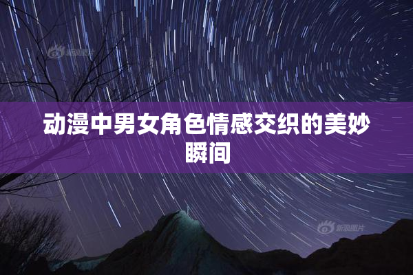 动漫中男女角色情感交织的美妙瞬间