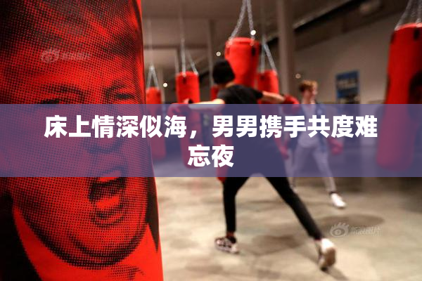 床上情深似海，男男携手共度难忘夜
