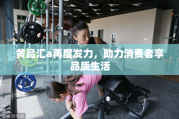 黄品汇a再度发力，助力消费者享品质生活