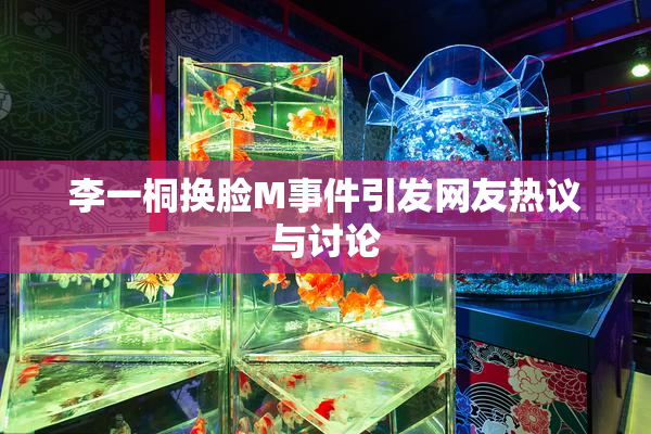 李一桐换脸M事件引发网友热议与讨论