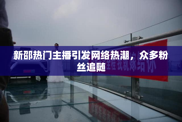 新邵热门主播引发网络热潮，众多粉丝追随