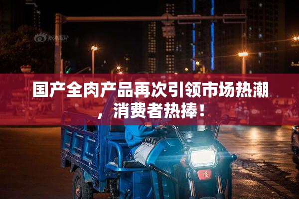 国产全肉产品再次引领市场热潮，消费者热捧！