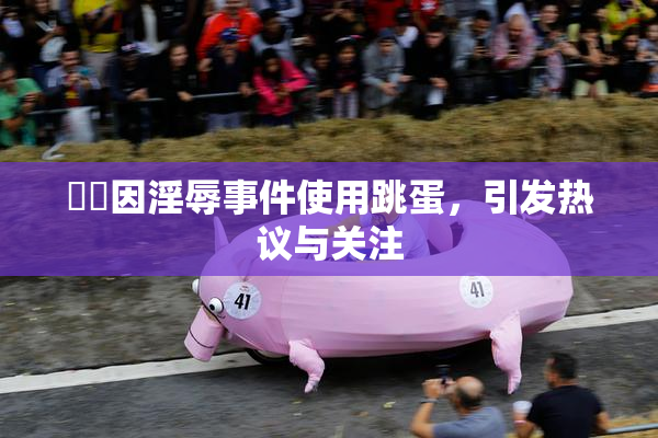 妺妺因淫辱事件使用跳蛋，引发热议与关注