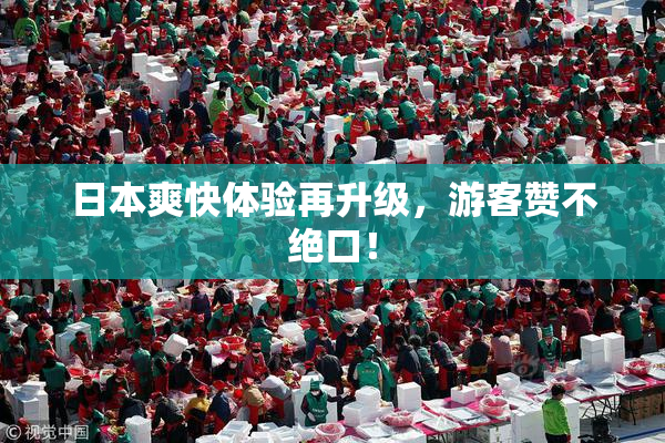 日本爽快体验再升级，游客赞不绝口！
