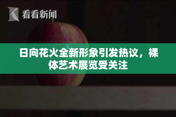 日向花火全新形象引发热议，裸体艺术展览受关注