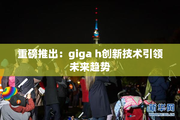 重磅推出：giga h创新技术引领未来趋势