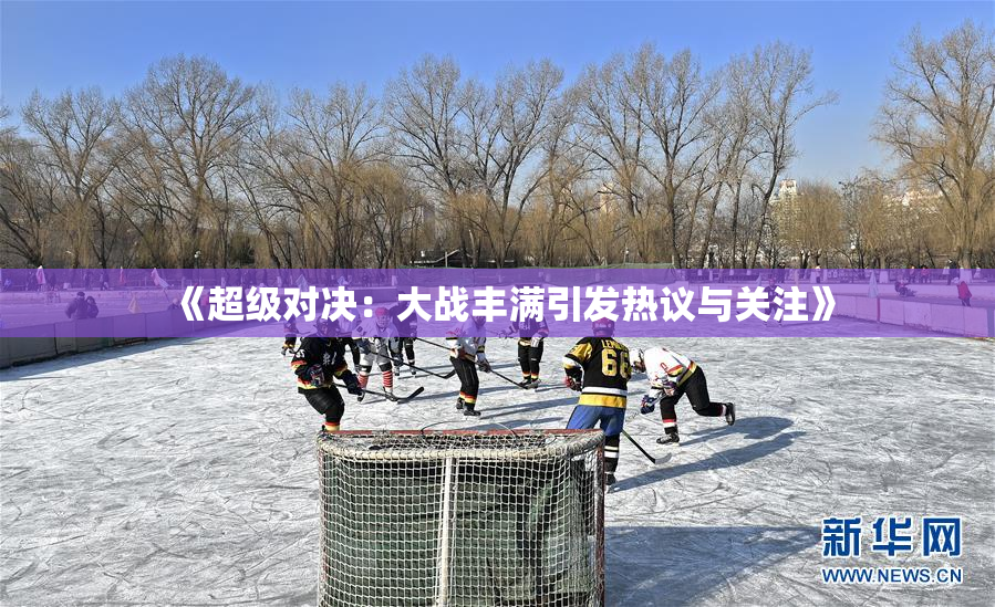 《超级对决：大战丰满引发热议与关注》
