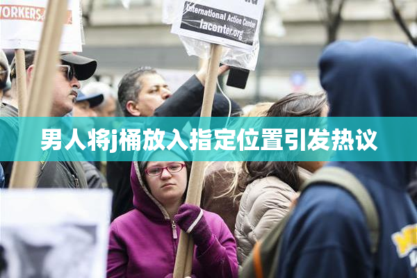 男人将j桶放入指定位置引发热议