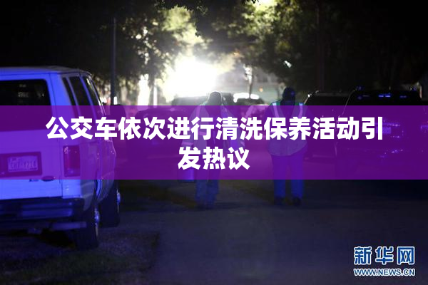 公交车依次进行清洗保养活动引发热议