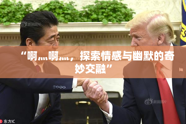 “啊灬啊灬，探索情感与幽默的奇妙交融”