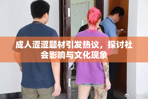 成人涩涩题材引发热议，探讨社会影响与文化现象
